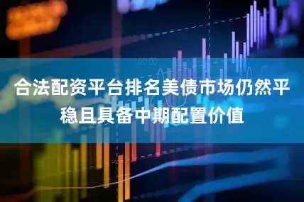 合法配资平台排名美债市场仍然平稳且具备中期配置价值