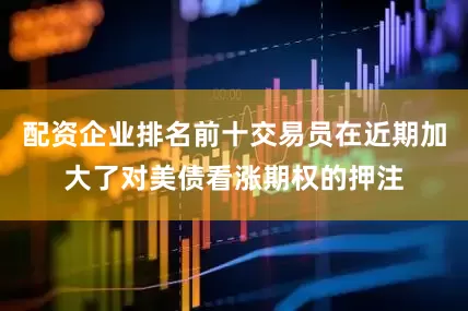 配资企业排名前十交易员在近期加大了对美债看涨期权的押注