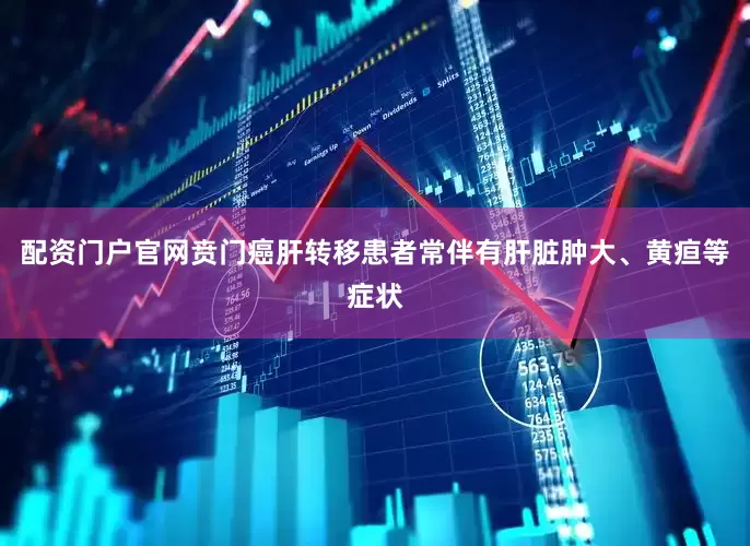 配资门户官网贲门癌肝转移患者常伴有肝脏肿大、黄疸等症状