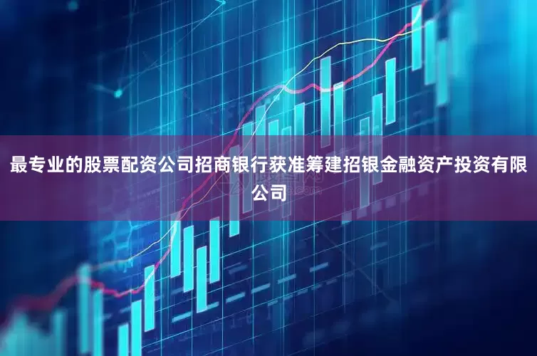 最专业的股票配资公司招商银行获准筹建招银金融资产投资有限公司