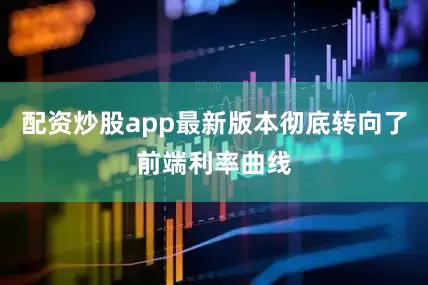配资炒股app最新版本彻底转向了前端利率曲线