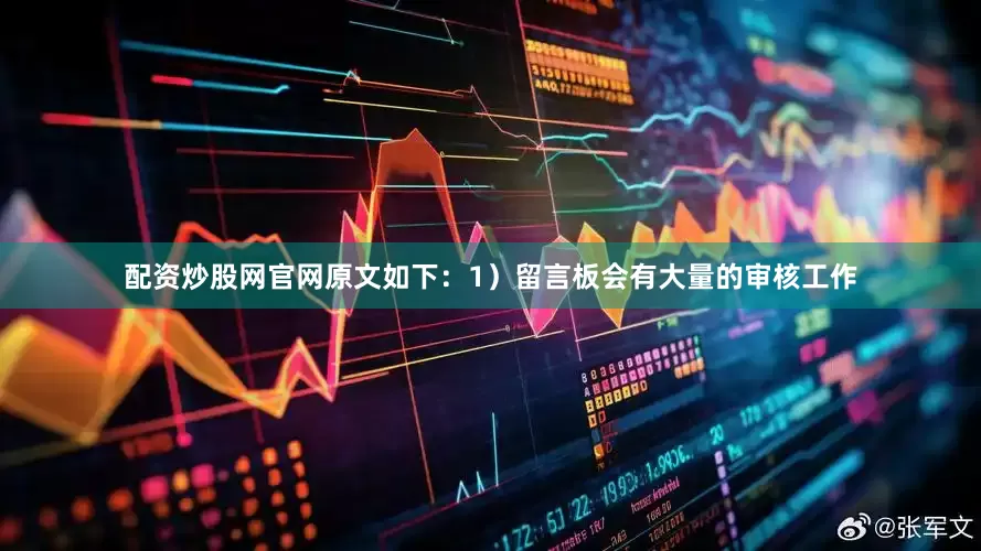 配资炒股网官网原文如下：1）留言板会有大量的审核工作
