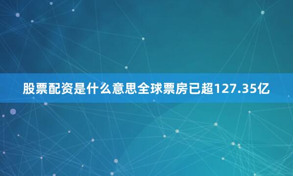 股票配资是什么意思全球票房已超127.35亿