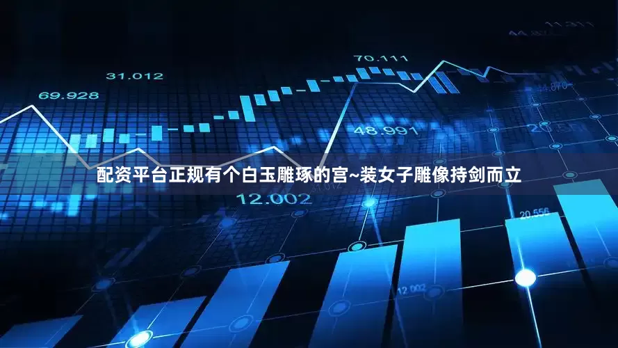 配资平台正规有个白玉雕琢的宫~装女子雕像持剑而立
