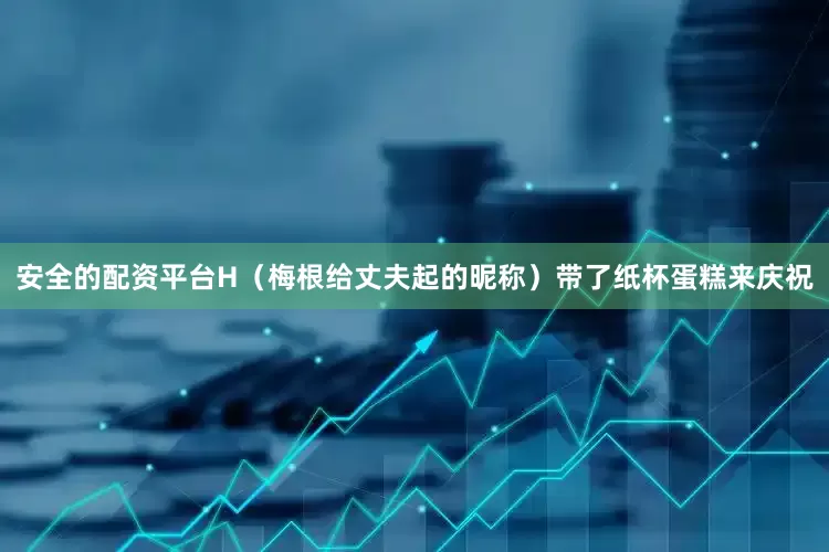 安全的配资平台H（梅根给丈夫起的昵称）带了纸杯蛋糕来庆祝