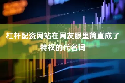 杠杆配资网站在网友眼里简直成了特权的代名词
