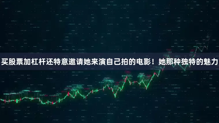 买股票加杠杆还特意邀请她来演自己拍的电影！她那种独特的魅力