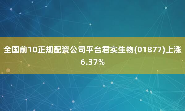 全国前10正规配资公司平台君实生物(01877)上涨6.37%