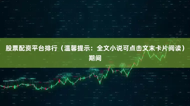 股票配资平台排行（温馨提示：全文小说可点击文末卡片阅读）期间