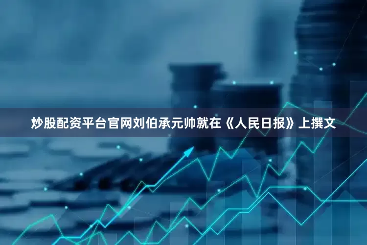 炒股配资平台官网刘伯承元帅就在《人民日报》上撰文