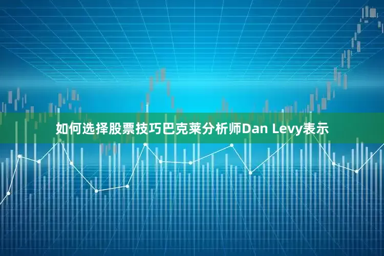 如何选择股票技巧　　巴克莱分析师Dan Levy表示