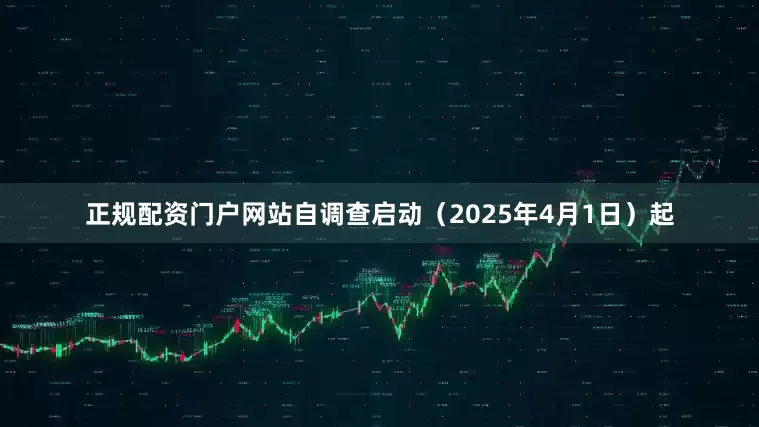 正规配资门户网站自调查启动（2025年4月1日）起