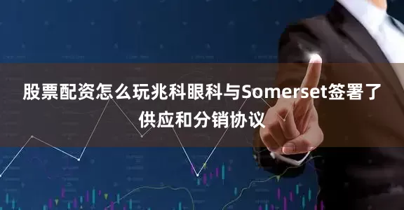 股票配资怎么玩兆科眼科与Somerset签署了供应和分销协议