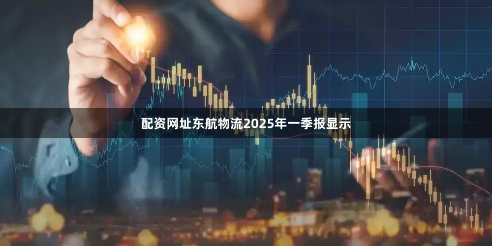 配资网址东航物流2025年一季报显示