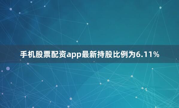 手机股票配资app最新持股比例为6.11%