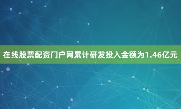 在线股票配资门户网累计研发投入金额为1.46亿元