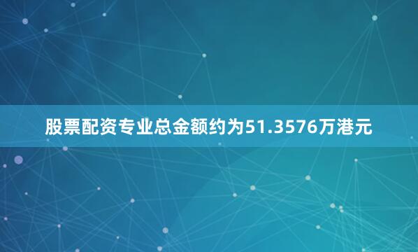 股票配资专业总金额约为51.3576万港元