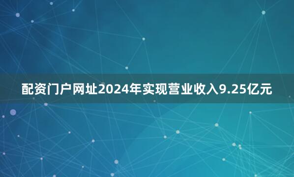 配资门户网址2024年实现营业收入9.25亿元