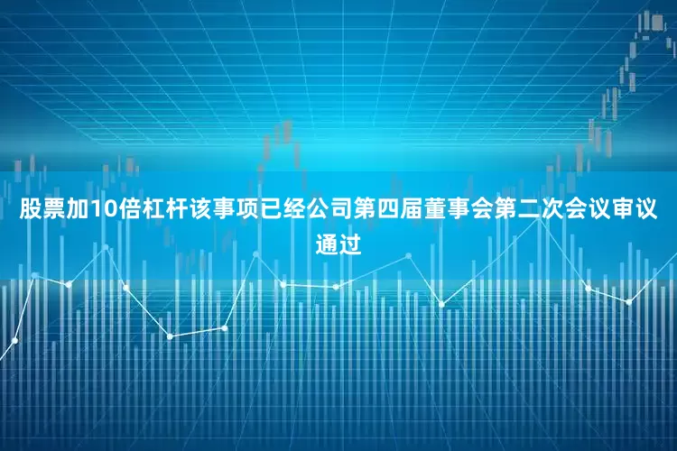 股票加10倍杠杆该事项已经公司第四届董事会第二次会议审议通过
