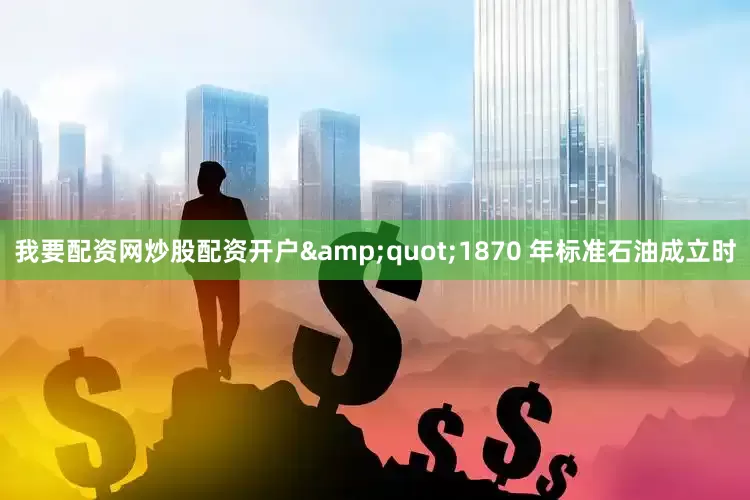 我要配资网炒股配资开户&quot;1870 年标准石油成立时