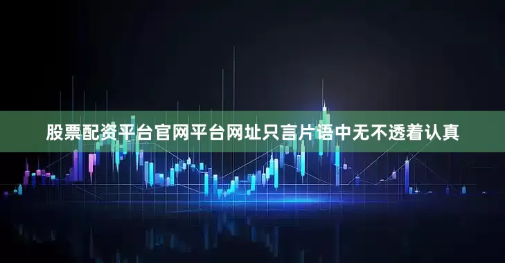 股票配资平台官网平台网址只言片语中无不透着认真