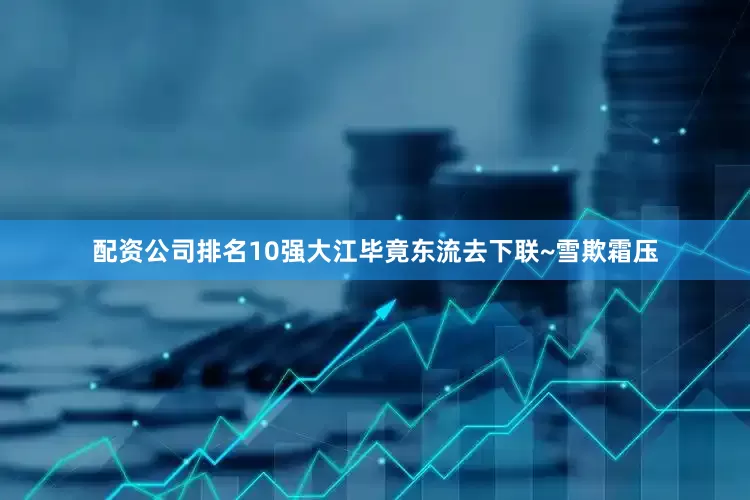 配资公司排名10强大江毕竟东流去下联~雪欺霜压