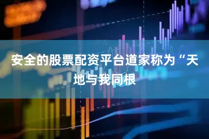 安全的股票配资平台道家称为“天地与我同根