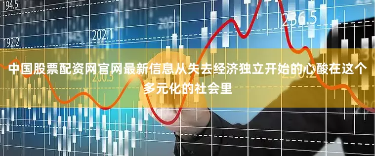 中国股票配资网官网最新信息从失去经济独立开始的心酸在这个多元化的社会里