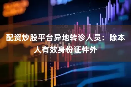配资炒股平台异地转诊人员：除本人有效身份证件外