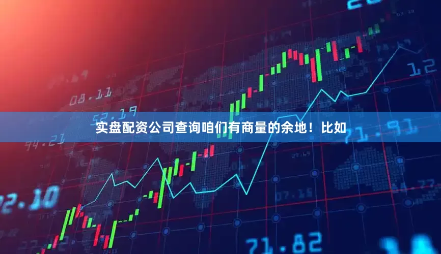 实盘配资公司查询咱们有商量的余地！比如