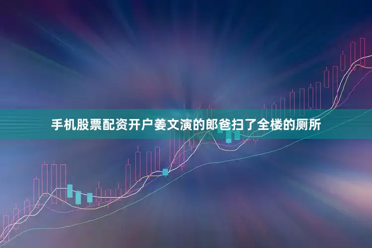 手机股票配资开户姜文演的郎爸扫了全楼的厕所