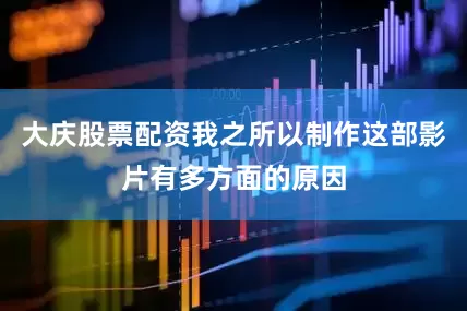 大庆股票配资我之所以制作这部影片有多方面的原因