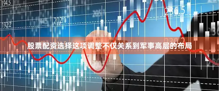 股票配资选择这项调整不仅关系到军事高层的布局