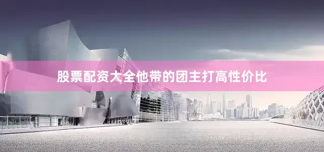 股票配资大全他带的团主打高性价比