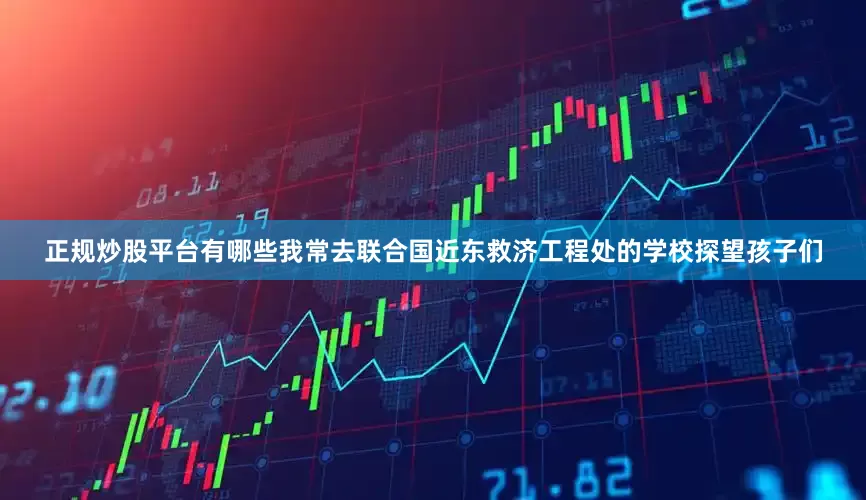 正规炒股平台有哪些我常去联合国近东救济工程处的学校探望孩子们