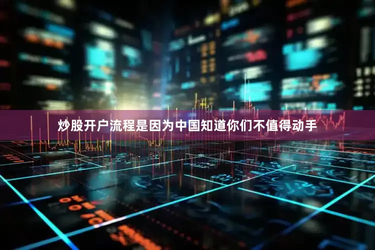 炒股开户流程是因为中国知道你们不值得动手