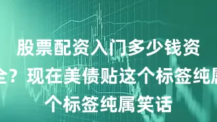 股票配资入门多少钱资产安全？现在美债贴这个标签纯属笑话