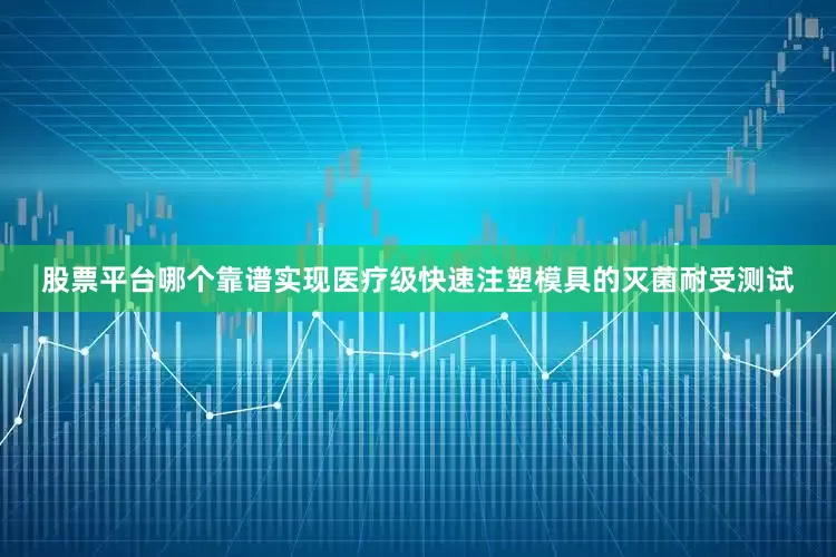 股票平台哪个靠谱实现医疗级快速注塑模具的灭菌耐受测试