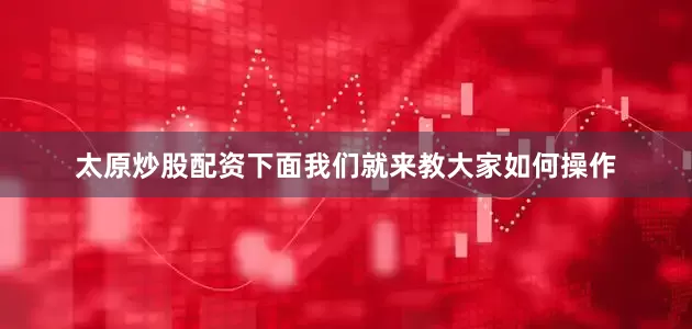 太原炒股配资下面我们就来教大家如何操作
