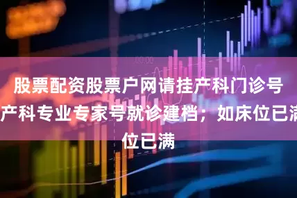 股票配资股票户网请挂产科门诊号/产科专业专家号就诊建档；如床位已满