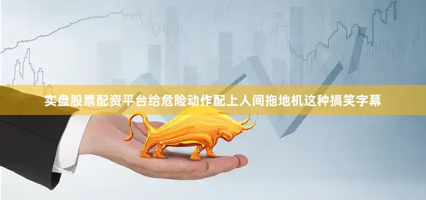 实盘股票配资平台给危险动作配上人间拖地机这种搞笑字幕