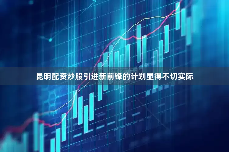 昆明配资炒股引进新前锋的计划显得不切实际