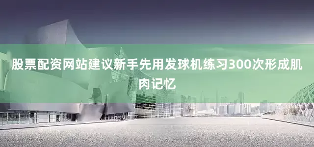 股票配资网站建议新手先用发球机练习300次形成肌肉记忆