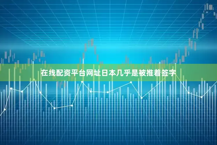 在线配资平台网址日本几乎是被推着签字