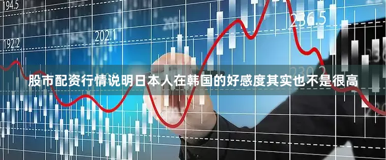 股市配资行情说明日本人在韩国的好感度其实也不是很高