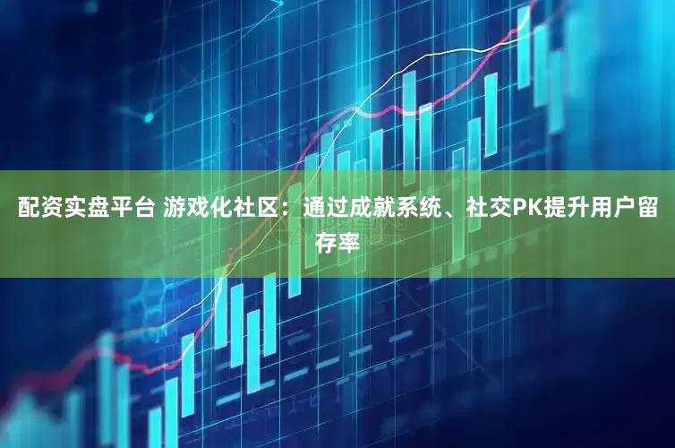 配资实盘平台 游戏化社区：通过成就系统、社交PK提升用户留存率
