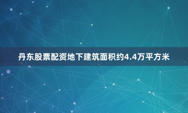 丹东股票配资地下建筑面积约4.4万平方米
