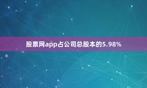 股票网app占公司总股本的5.98%