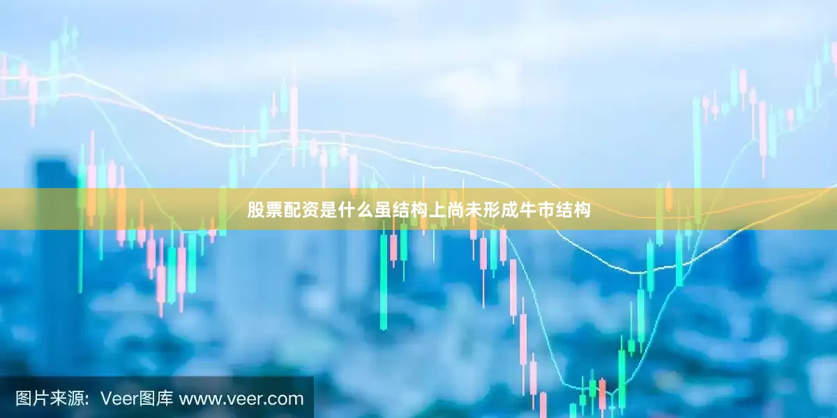 股票配资是什么虽结构上尚未形成牛市结构