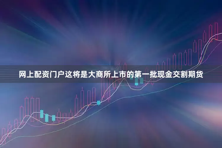 网上配资门户这将是大商所上市的第一批现金交割期货